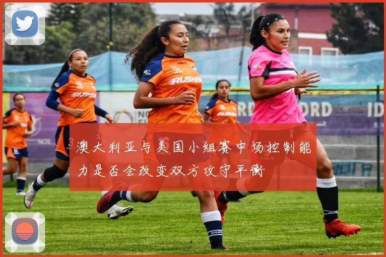 澳大利亚与美国小组赛中场控制能力是否会改变双方攻守平衡