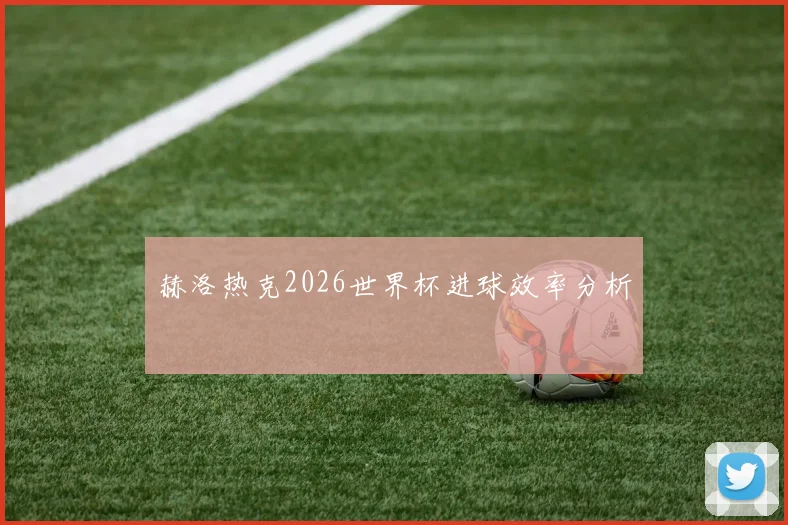 赫洛热克2026世界杯进球效率分析