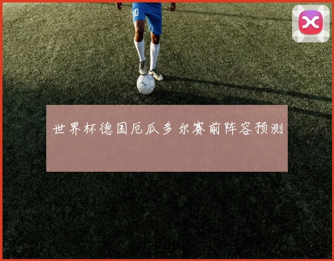 世界杯德国厄瓜多尔赛前阵容预测