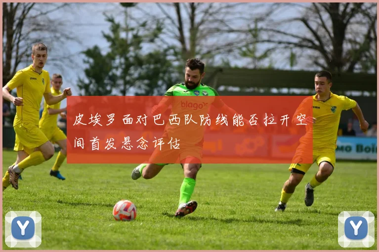 皮埃罗面对巴西队防线能否拉开空间首发悬念评估