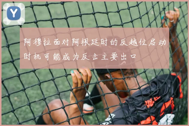 阿穆拉面对阿根廷时的反越位启动时机可能成为反击主要出口