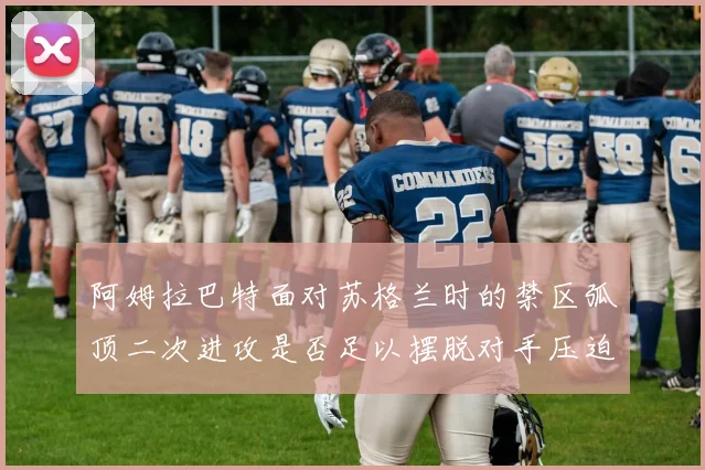 阿姆拉巴特面对苏格兰时的禁区弧顶二次进攻是否足以摆脱对手压迫