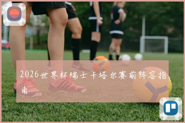 2026世界杯瑞士卡塔尔赛前阵容指南