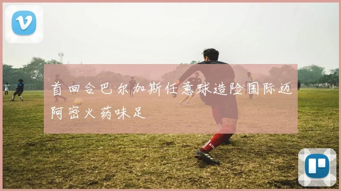 首回合巴尔加斯任意球造险国际迈阿密火药味足