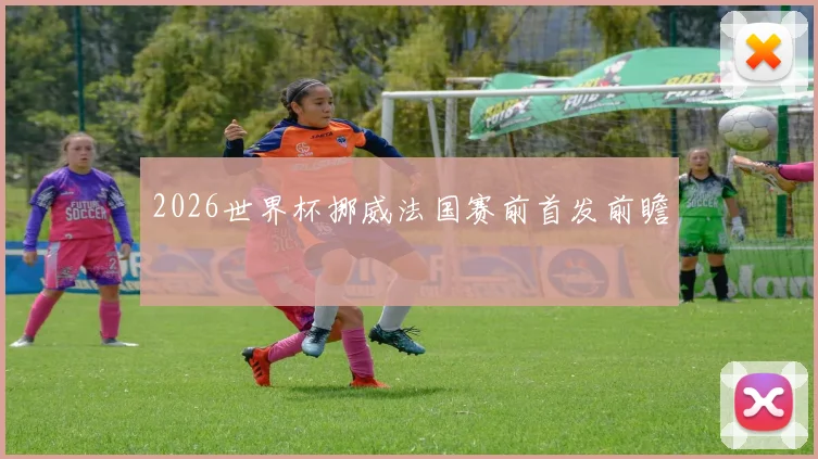 2026世界杯挪威法国赛前首发前瞻