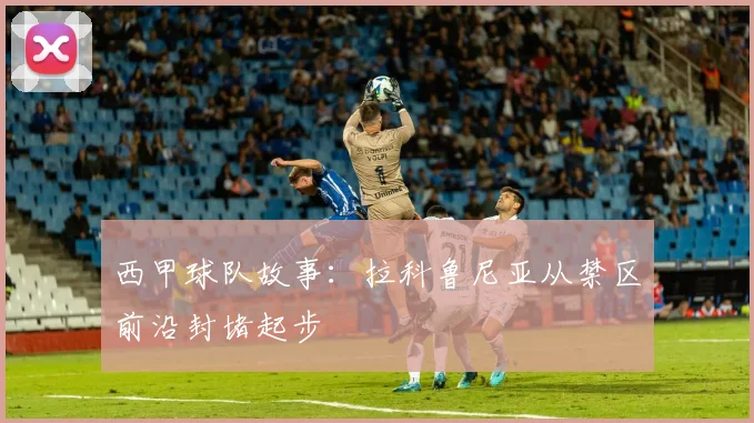 西甲球队故事:拉科鲁尼亚从禁区前沿封堵起步