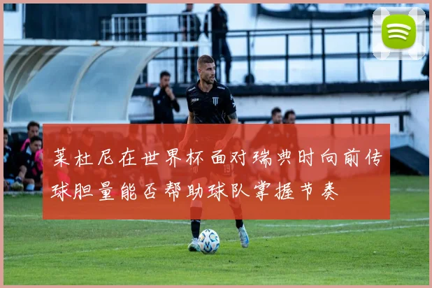 莱杜尼在世界杯面对瑞典时向前传球胆量能否帮助球队掌握节奏