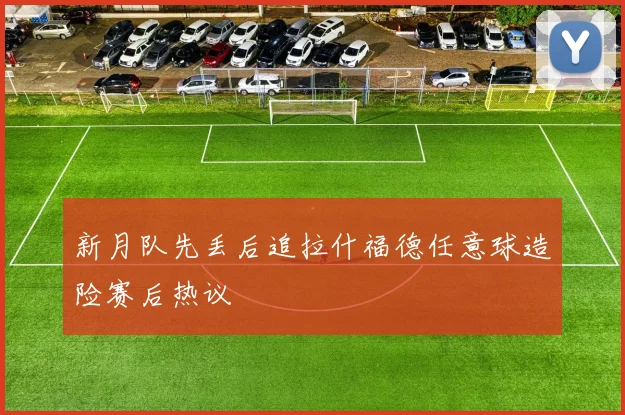 新月队先丢后追拉什福德任意球造险赛后热议