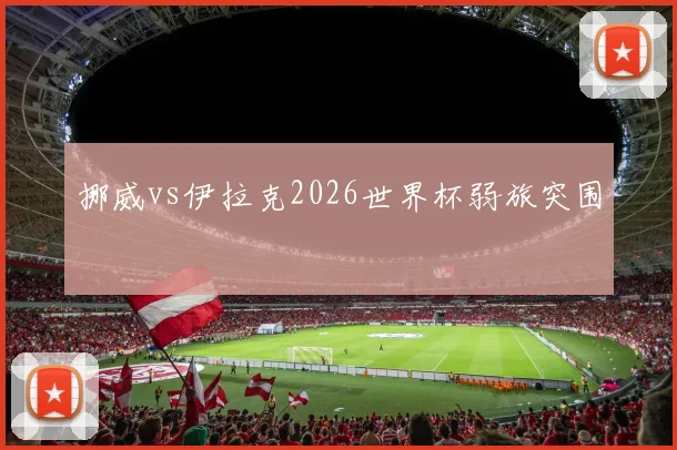 挪威vs伊拉克2026世界杯弱旅突围