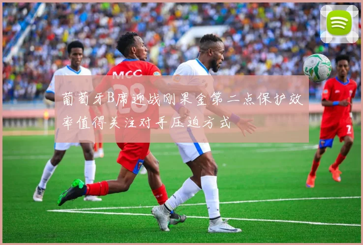 葡萄牙B席迎战刚果金第二点保护效率值得关注对手压迫方式