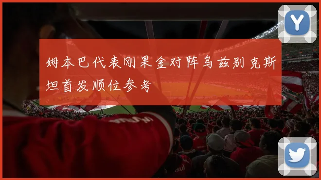 姆本巴代表刚果金对阵乌兹别克斯坦首发顺位参考
