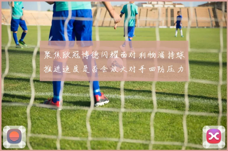 聚焦欧冠博德闪耀面对利物浦持球推进速度是否会放大对手回防压力