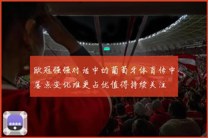 欧冠强强对话中的葡萄牙体育传中落点变化谁更占优值得持续关注