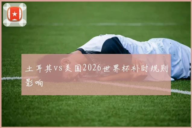 土耳其vs美国2026世界杯补时规则影响