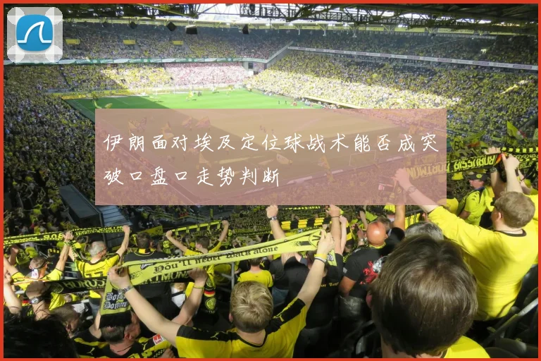伊朗面对埃及定位球战术能否成突破口盘口走势判断