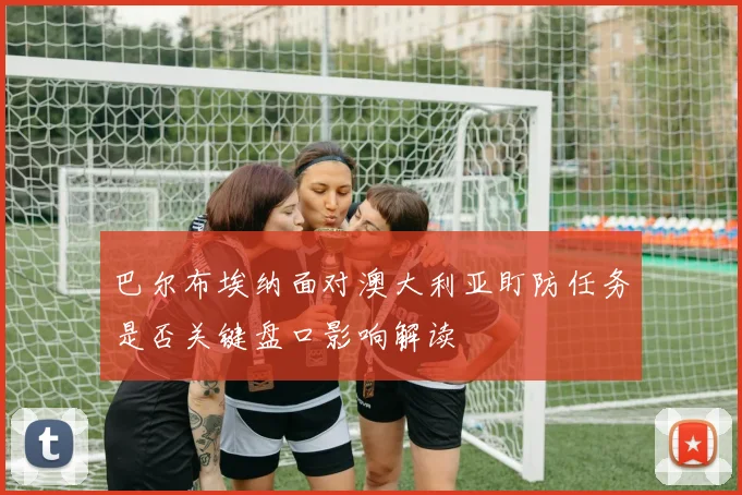巴尔布埃纳面对澳大利亚盯防任务是否关键盘口影响解读