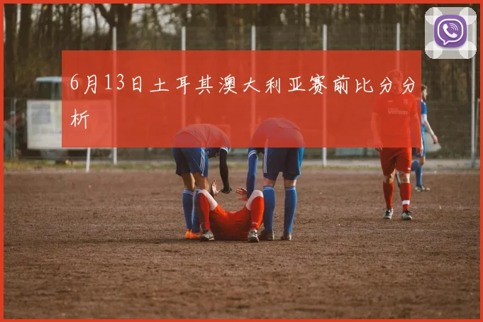 6月13日土耳其澳大利亚赛前比分分析