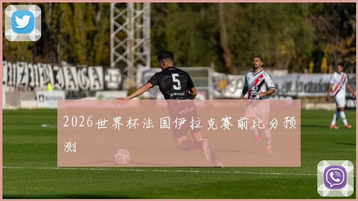 2026世界杯法国伊拉克赛前比分预测