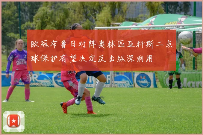 欧冠布鲁日对阵奥林匹亚科斯二点球保护有望决定反击纵深利用