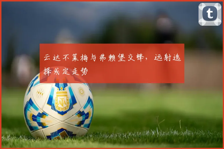 云达不莱梅与弗赖堡交锋,远射选择或定走势