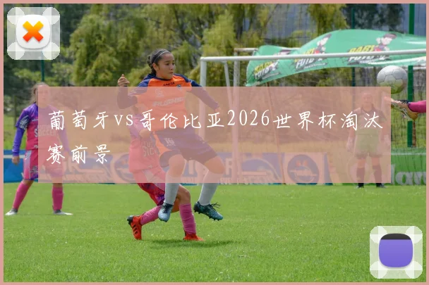 葡萄牙vs哥伦比亚2026世界杯淘汰赛前景