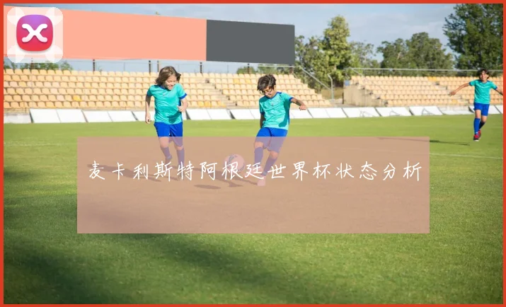 麦卡利斯特阿根廷世界杯状态分析
