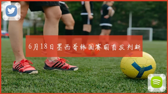 6月18日墨西哥韩国赛前首发判断