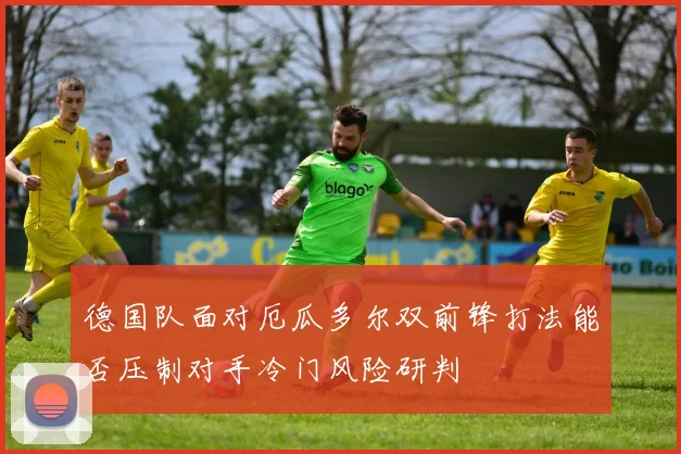德国队面对厄瓜多尔双前锋打法能否压制对手冷门风险研判