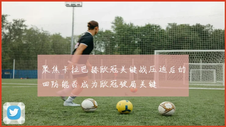 聚焦卡拉巴赫欧冠关键战压迫后的回防能否成为欧冠破局关键