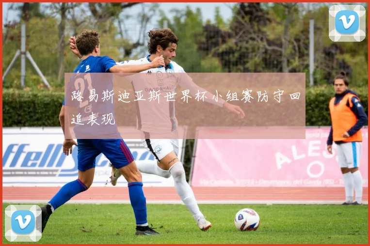 路易斯迪亚斯世界杯小组赛防守回追表现