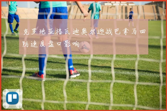 克罗地亚格瓦迪奥尔迎战巴拿马回防速度盘口影响