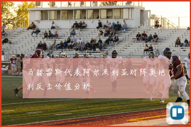 马赫雷斯代表阿尔及利亚对阵奥地利反击价值分析