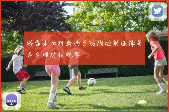塔雷米面对新西兰防线远射选择是否合理对位观察