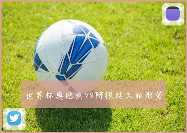 世界杯奥地利vs阿根廷末轮形势