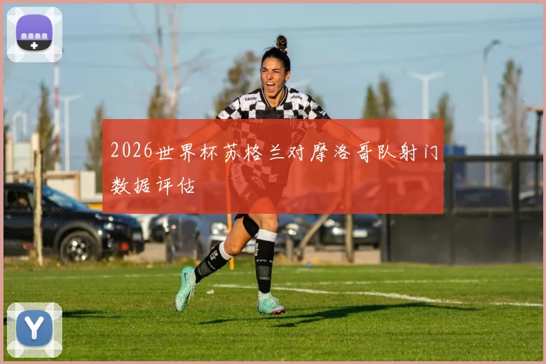 2026世界杯苏格兰对摩洛哥队射门数据评估