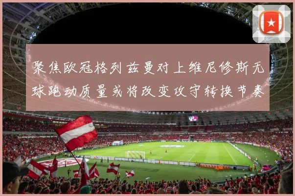 聚焦欧冠格列兹曼对上维尼修斯无球跑动质量或将改变攻守转换节奏