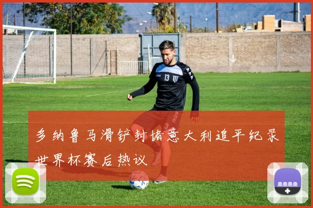 多纳鲁马滑铲封堵意大利追平纪录世界杯赛后热议