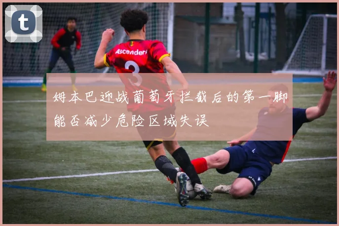 姆本巴迎战葡萄牙拦截后的第一脚能否减少危险区域失误