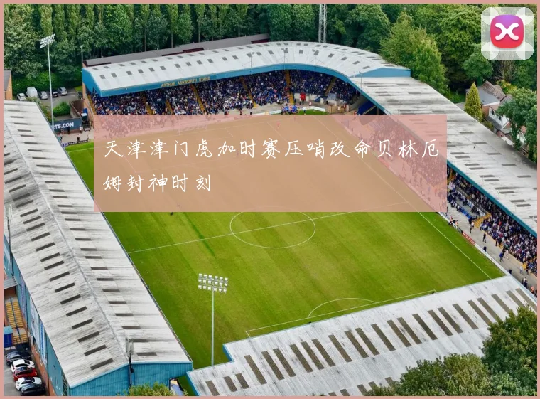 天津津门虎加时赛压哨改命贝林厄姆封神时刻