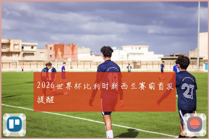 2026世界杯比利时新西兰赛前首发提醒