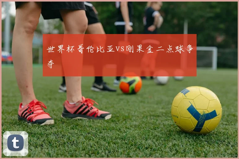 世界杯哥伦比亚vs刚果金二点球争夺