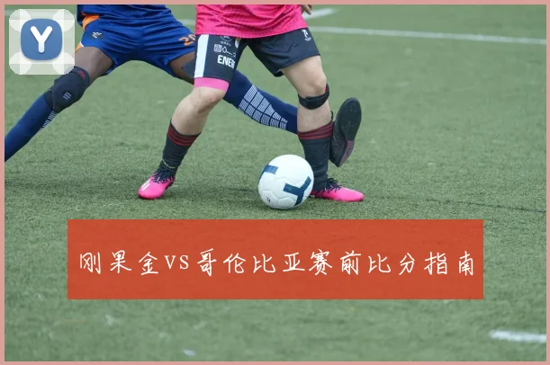 刚果金vs哥伦比亚赛前比分指南
