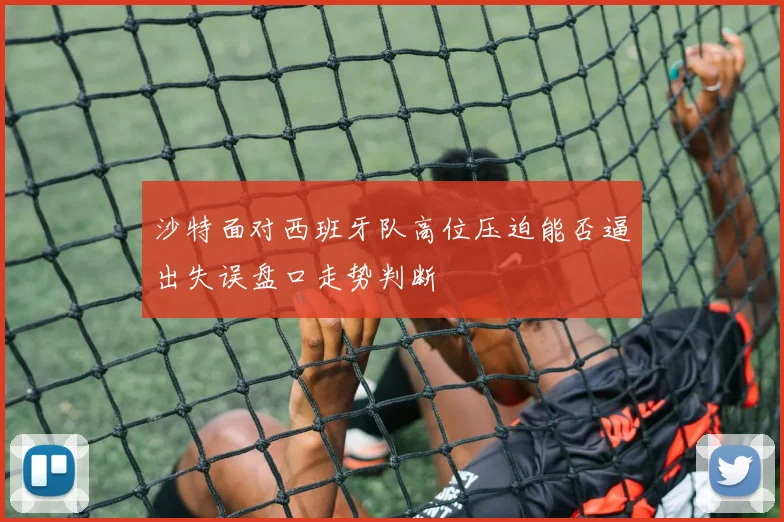 沙特面对西班牙队高位压迫能否逼出失误盘口走势判断