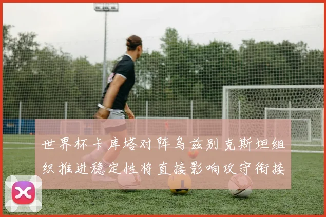 世界杯卡库塔对阵乌兹别克斯坦组织推进稳定性将直接影响攻守衔接