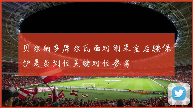 贝尔纳多席尔瓦面对刚果金后腰保护是否到位关键对位参考