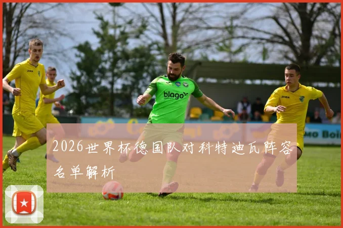 2026世界杯德国队对科特迪瓦阵容名单解析