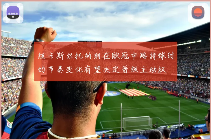 纽卡斯尔托纳利在欧冠中路持球时的节奏变化有望决定晋级主动权