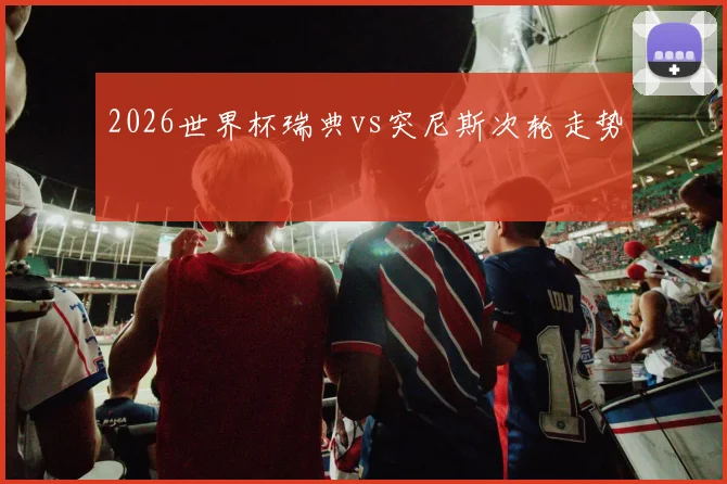 2026世界杯瑞典vs突尼斯次轮走势