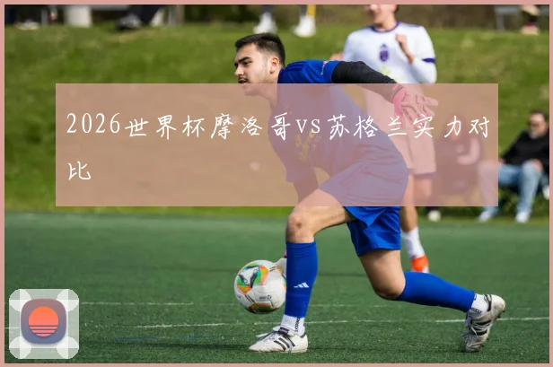 2026世界杯摩洛哥vs苏格兰实力对比