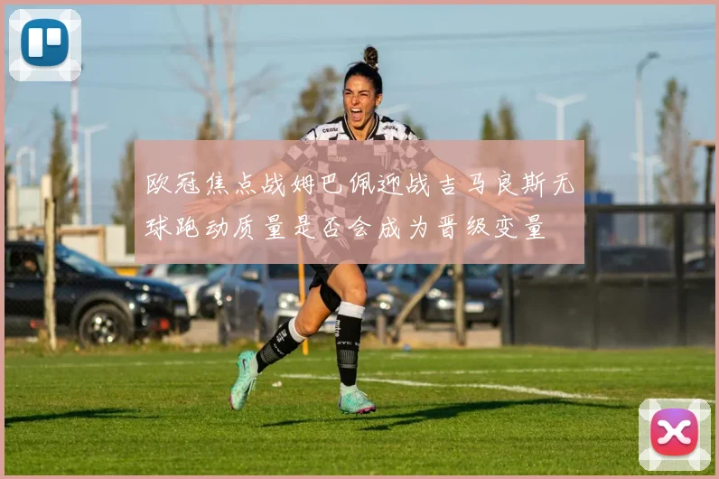 欧冠焦点战姆巴佩迎战吉马良斯无球跑动质量是否会成为晋级变量